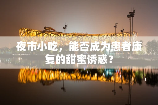 夜市小吃，能否成为患者康复的甜蜜诱惑？
