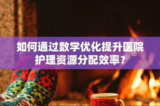 如何通过数学优化提升医院护理资源分配效率？