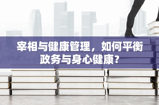 宰相与健康管理，如何平衡政务与身心健康？