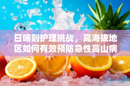日喀则护理挑战，高海拔地区如何有效预防急性高山病？