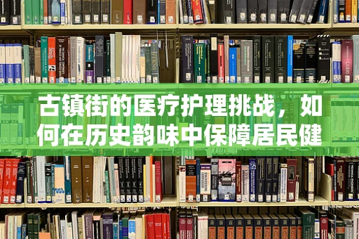古镇街的医疗护理挑战，如何在历史韵味中保障居民健康？