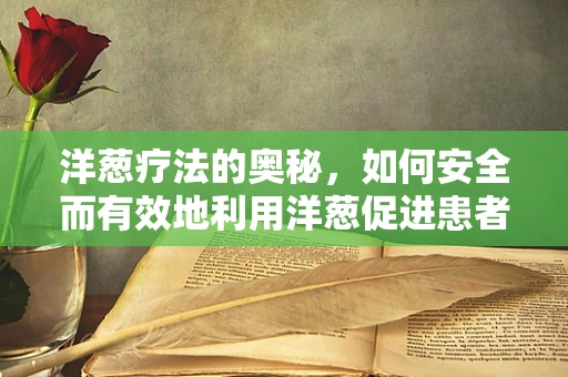 洋葱疗法的奥秘，如何安全而有效地利用洋葱促进患者康复？