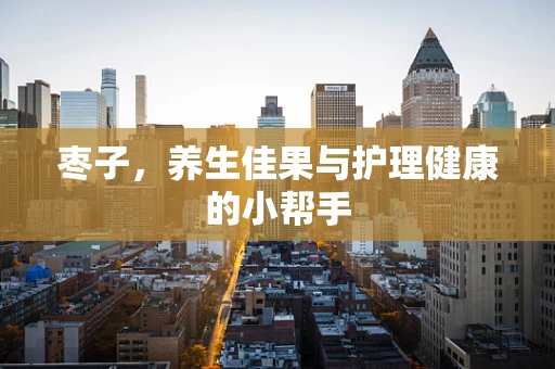 枣子，养生佳果与护理健康的小帮手