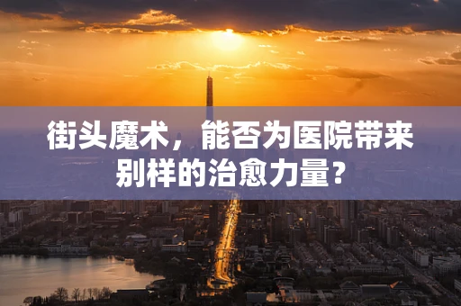 街头魔术，能否为医院带来别样的治愈力量？