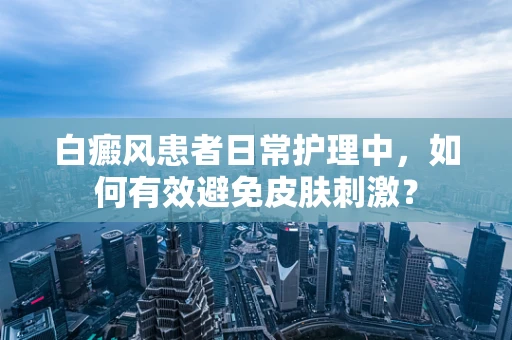 白癜风患者日常护理中，如何有效避免皮肤刺激？