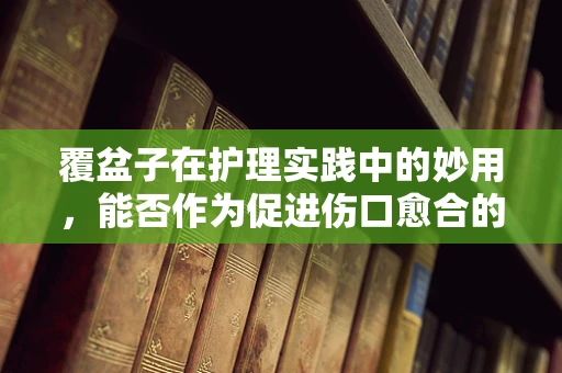 覆盆子在护理实践中的妙用，能否作为促进伤口愈合的天然良方？