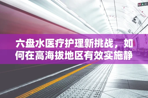 六盘水医疗护理新挑战，如何在高海拔地区有效实施静脉穿刺？