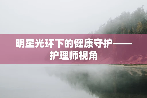 明星光环下的健康守护——护理师视角