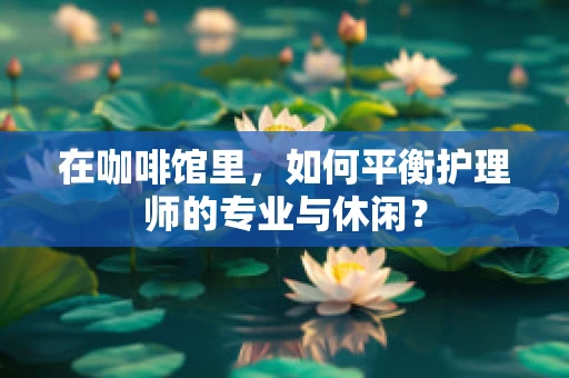 在咖啡馆里，如何平衡护理师的专业与休闲？
