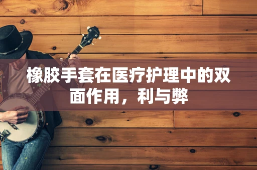 橡胶手套在医疗护理中的双面作用，利与弊