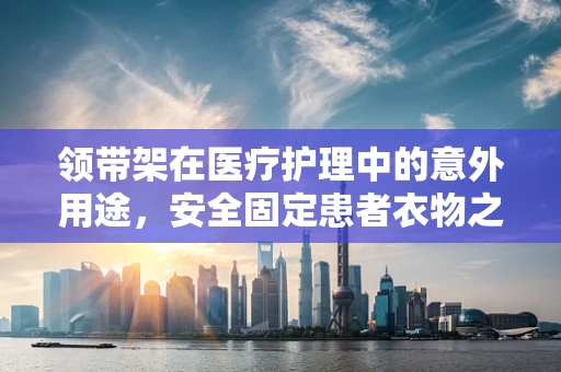 领带架在医疗护理中的意外用途，安全固定患者衣物之谜