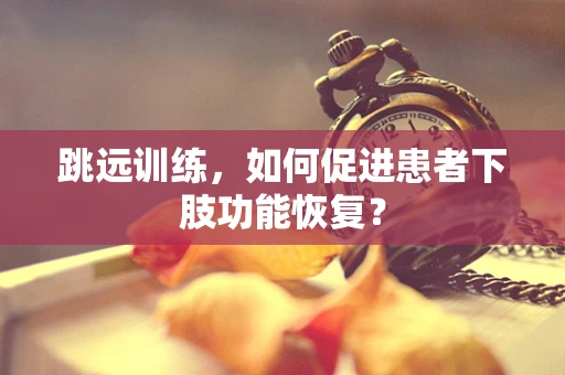 跳远训练，如何促进患者下肢功能恢复？