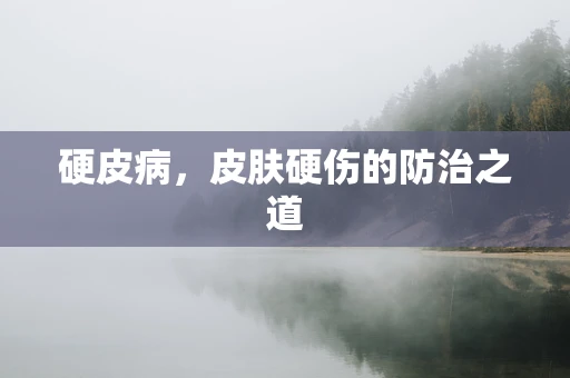 硬皮病，皮肤硬伤的防治之道