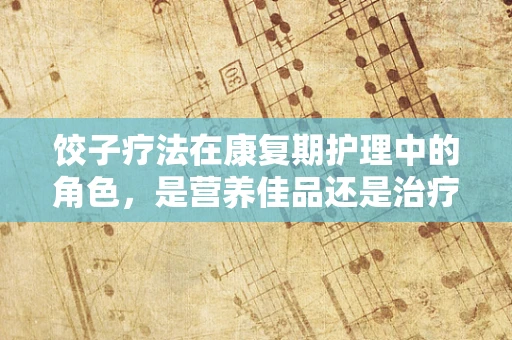 饺子疗法在康复期护理中的角色，是营养佳品还是治疗误区？