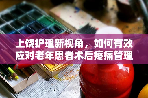 上饶护理新视角，如何有效应对老年患者术后疼痛管理？