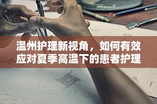 温州护理新视角，如何有效应对夏季高温下的患者护理挑战？
