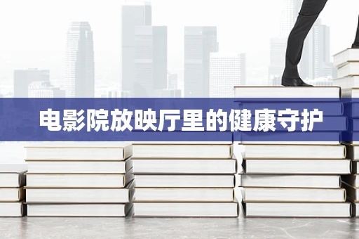 电影院放映厅里的健康守护