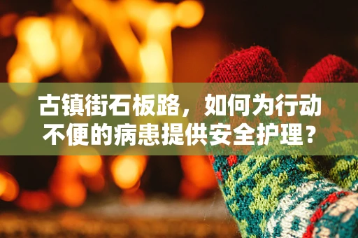 古镇街石板路，如何为行动不便的病患提供安全护理？