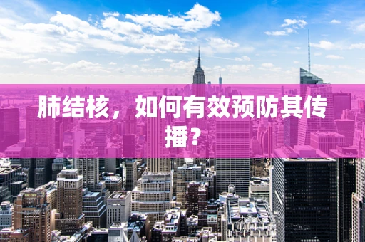 肺结核，如何有效预防其传播？