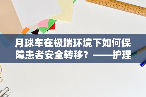 月球车在极端环境下如何保障患者安全转移？——护理师的专业视角
