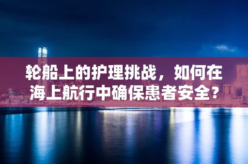 轮船上的护理挑战，如何在海上航行中确保患者安全？