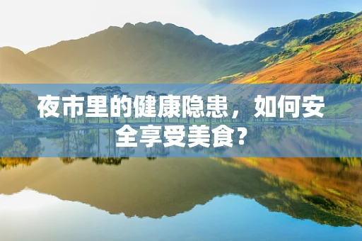 夜市里的健康隐患，如何安全享受美食？