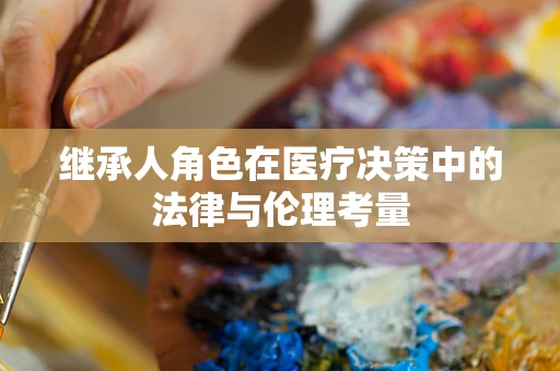 继承人角色在医疗决策中的法律与伦理考量