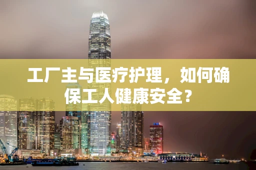 工厂主与医疗护理，如何确保工人健康安全？