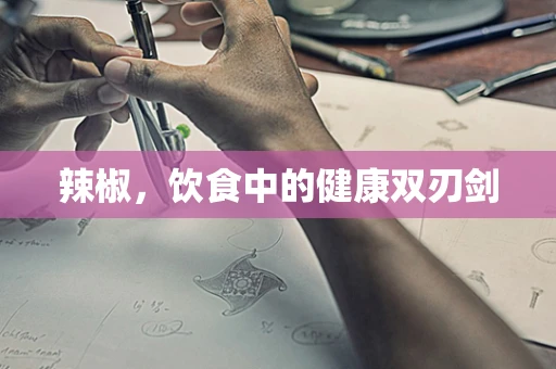 辣椒，饮食中的健康双刃剑