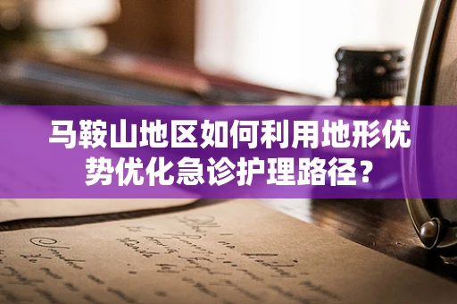 马鞍山地区如何利用地形优势优化急诊护理路径？