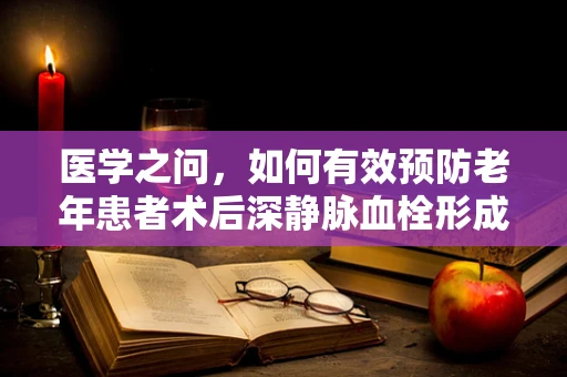 医学之问，如何有效预防老年患者术后深静脉血栓形成？