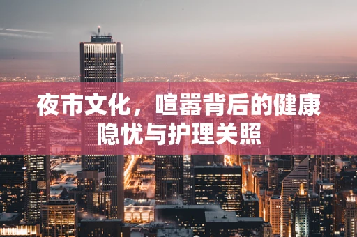 夜市文化，喧嚣背后的健康隐忧与护理关照