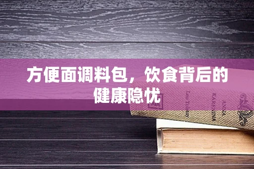 方便面调料包，饮食背后的健康隐忧