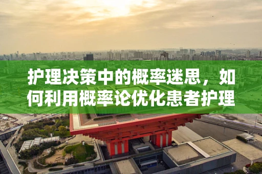 护理决策中的概率迷思，如何利用概率论优化患者护理计划？