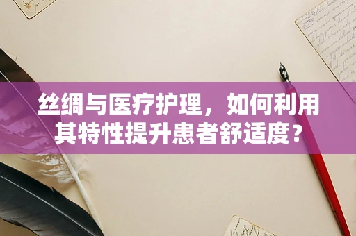 丝绸与医疗护理，如何利用其特性提升患者舒适度？