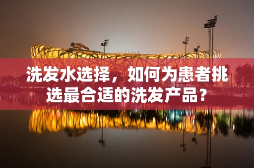 洗发水选择，如何为患者挑选最合适的洗发产品？