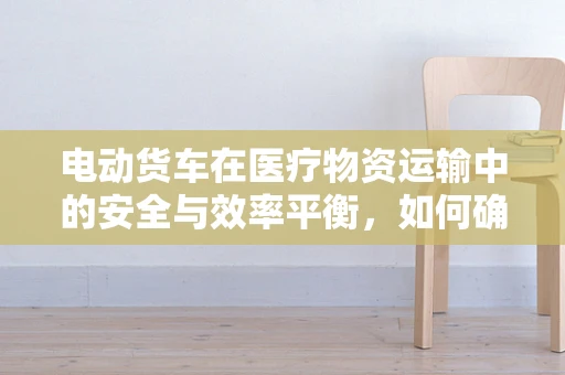 电动货车在医疗物资运输中的安全与效率平衡，如何确保无虞？