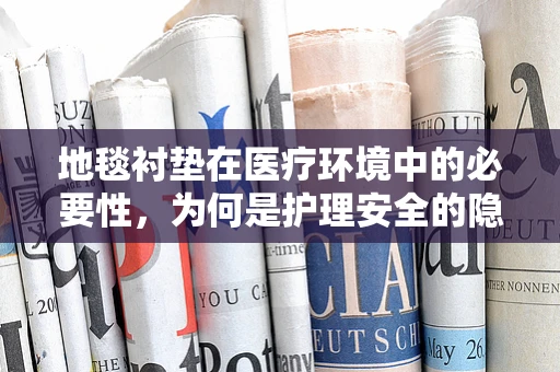 地毯衬垫在医疗环境中的必要性，为何是护理安全的隐形守护者？