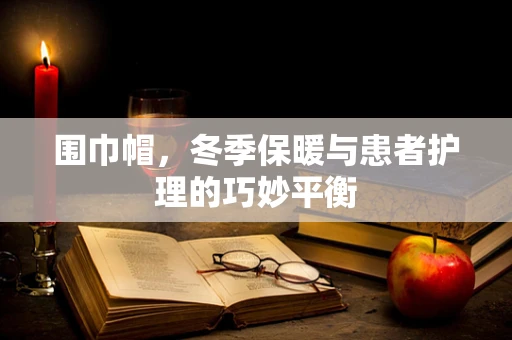 围巾帽，冬季保暖与患者护理的巧妙平衡