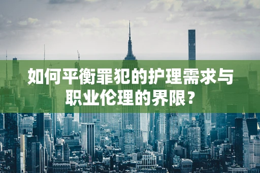 如何平衡罪犯的护理需求与职业伦理的界限？