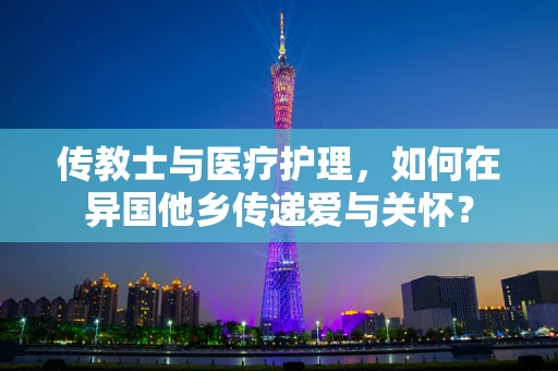 传教士与医疗护理，如何在异国他乡传递爱与关怀？