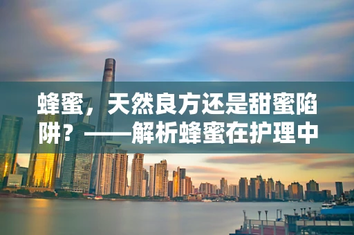 蜂蜜，天然良方还是甜蜜陷阱？——解析蜂蜜在护理中的双面性