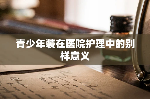 青少年装在医院护理中的别样意义