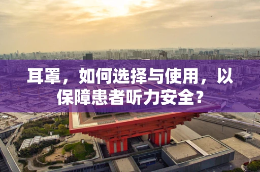 耳罩，如何选择与使用，以保障患者听力安全？