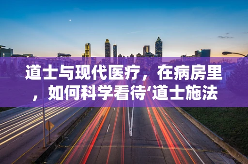 道士与现代医疗，在病房里，如何科学看待‘道士施法’？