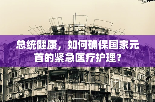 总统健康，如何确保国家元首的紧急医疗护理？