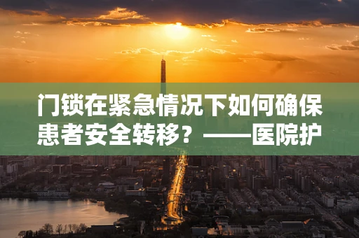 门锁在紧急情况下如何确保患者安全转移？——医院护理师的智慧应对