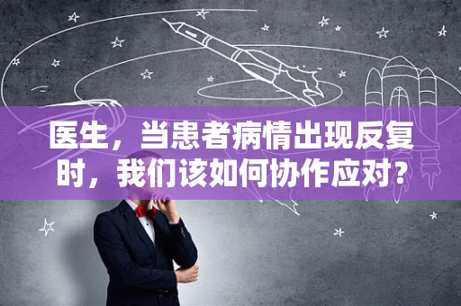 医生，当患者病情出现反复时，我们该如何协作应对？