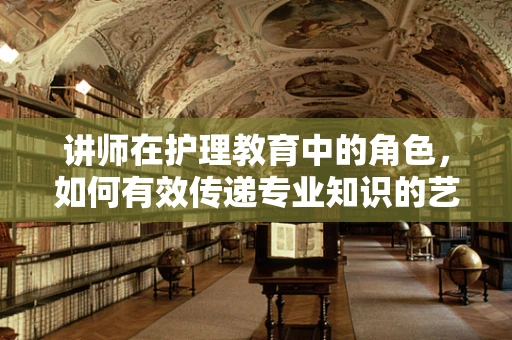 讲师在护理教育中的角色，如何有效传递专业知识的艺术？