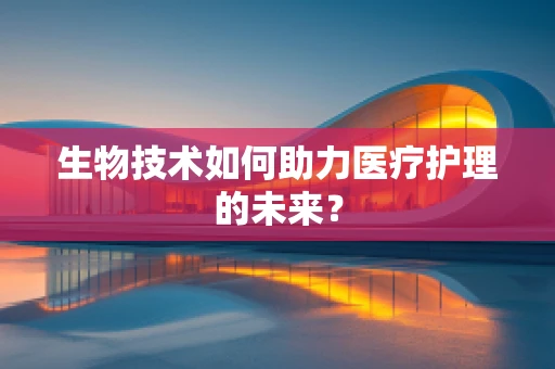 生物技术如何助力医疗护理的未来？